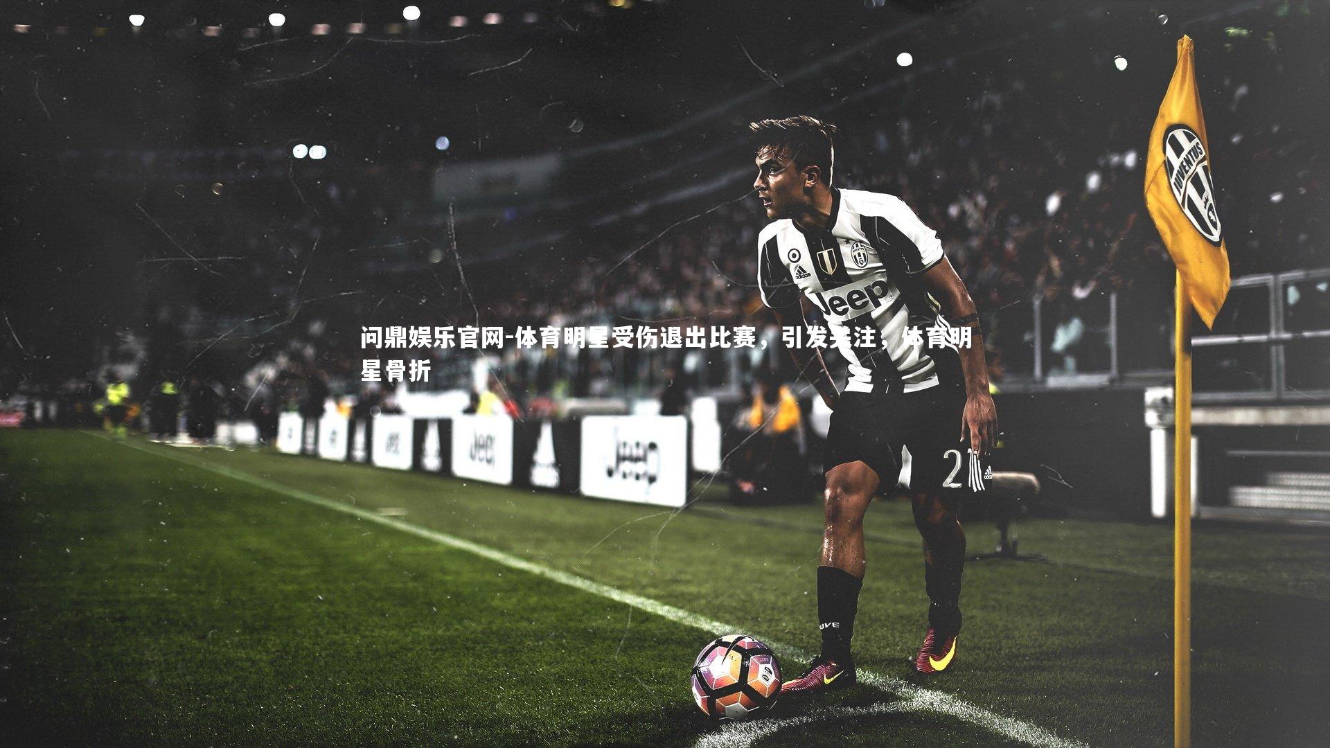 问鼎娱乐官网-体育明星受伤退出比赛，引发关注，体育明星骨折